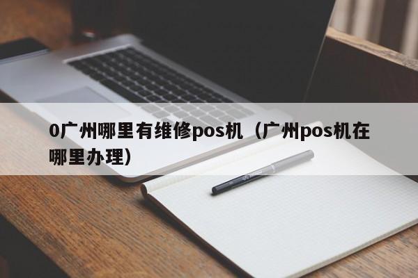 0广州哪里有维修pos机（广州pos机在哪里办理）