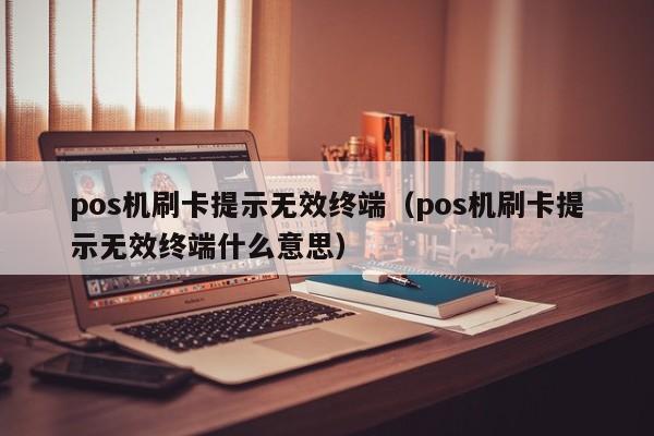 pos机刷卡提示无效终端（pos机刷卡提示无效终端什么意思）