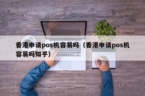 香港申请pos机容易吗（香港申请pos机容易吗知乎）