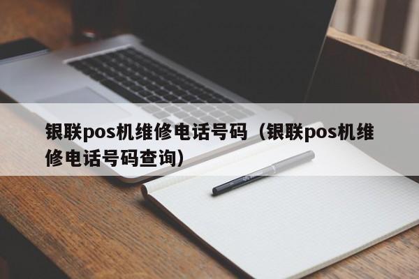 银联pos机维修电话号码（银联pos机维修电话号码查询）