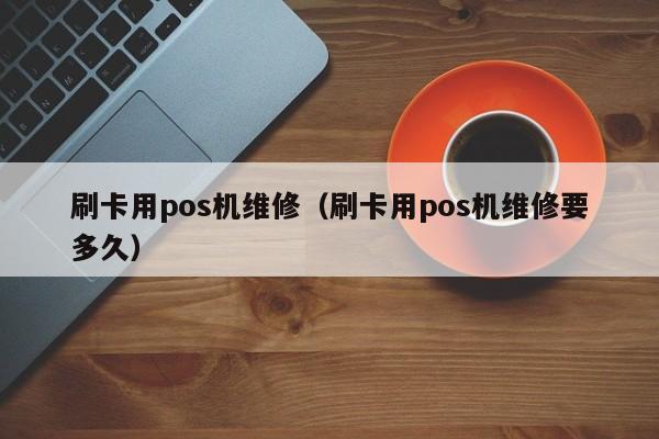 刷卡用pos机维修（刷卡用pos机维修要多久）