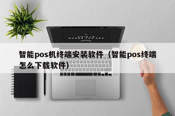 智能pos机终端安装软件（智能pos终端怎么下载软件）