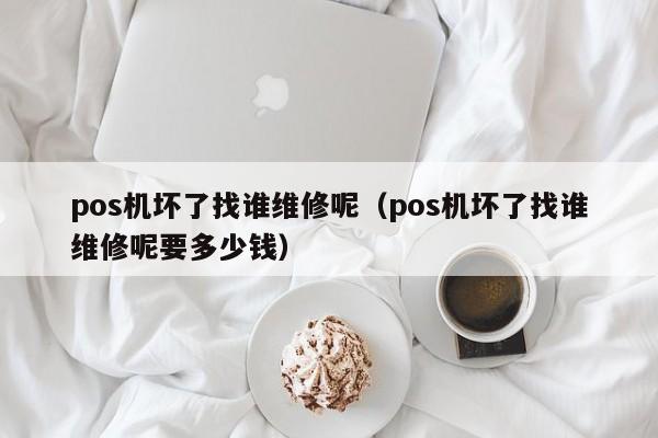 pos机坏了找谁维修呢（pos机坏了找谁维修呢要多少钱）