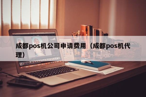 成都pos机公司申请费用（成都pos机代理）