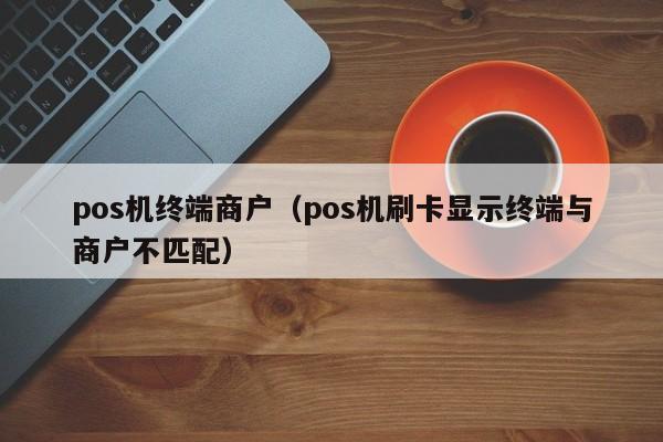 pos机终端商户（pos机刷卡显示终端与商户不匹配）