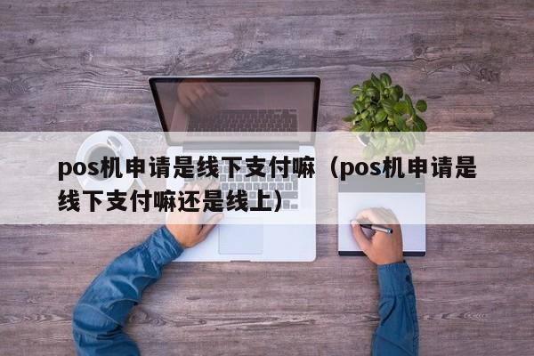 pos机申请是线下支付嘛（pos机申请是线下支付嘛还是线上）