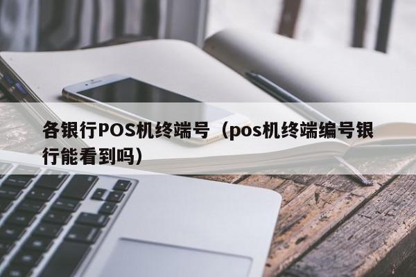 各银行POS机终端号（pos机终端编号银行能看到吗）