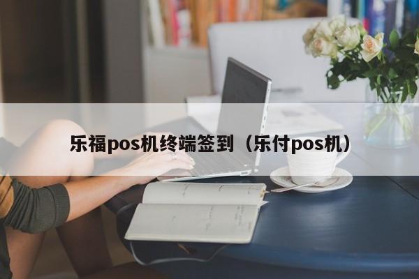 乐福pos机终端签到（乐付pos机）