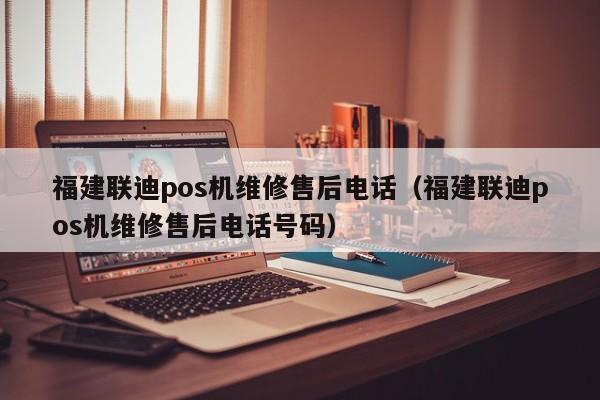 福建联迪pos机维修售后电话（福建联迪pos机维修售后电话号码）