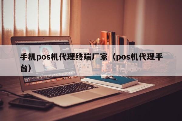 手机pos机代理终端厂家（pos机代理平台）