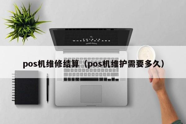 pos机维修结算（pos机维护需要多久）