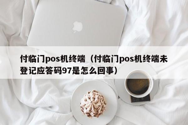 付临门pos机终端（付临门pos机终端未登记应答码97是怎么回事）