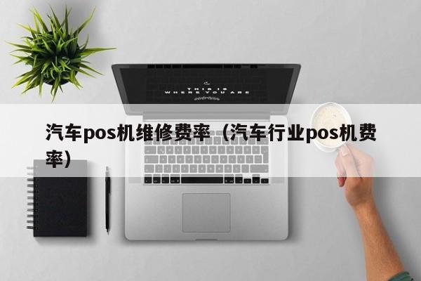 汽车pos机维修费率（汽车行业pos机费率）