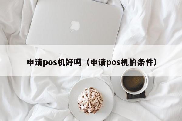 申请pos机好吗（申请pos机的条件）