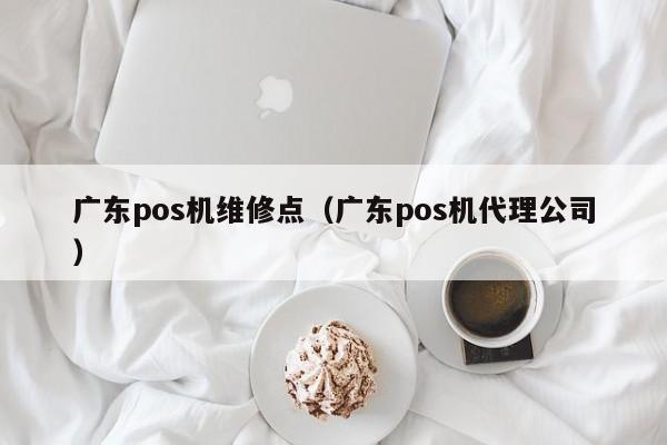 广东pos机维修点（广东pos机代理公司）