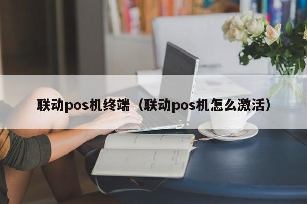 联动pos机终端（联动pos机怎么激活）