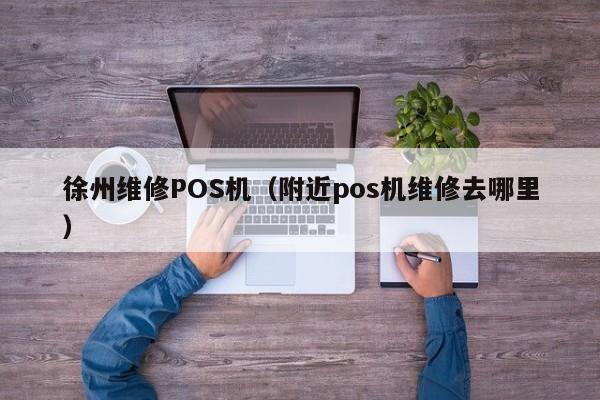 徐州维修POS机（附近pos机维修去哪里）