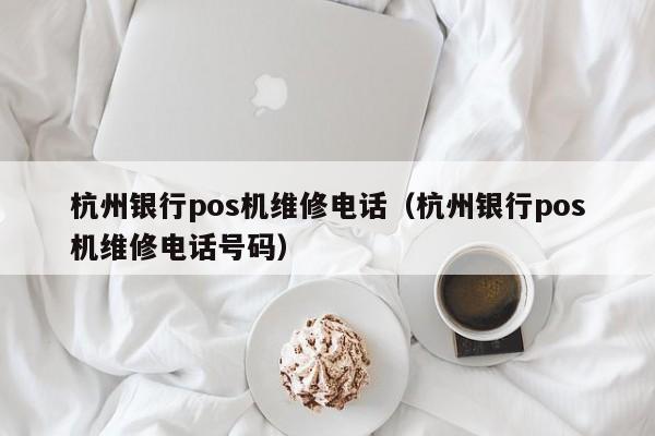 杭州银行pos机维修电话（杭州银行pos机维修电话号码）