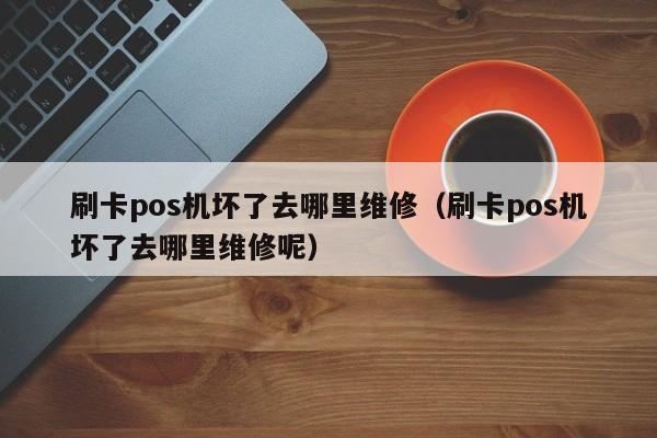 刷卡pos机坏了去哪里维修（刷卡pos机坏了去哪里维修呢）