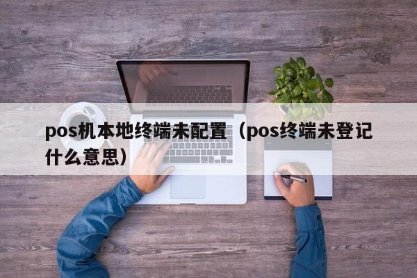 pos机本地终端未配置（pos终端未登记什么意思）