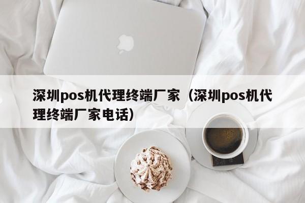 深圳pos机代理终端厂家（深圳pos机代理终端厂家电话）