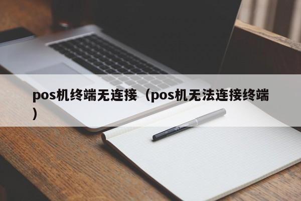 pos机终端无连接（pos机无法连接终端）