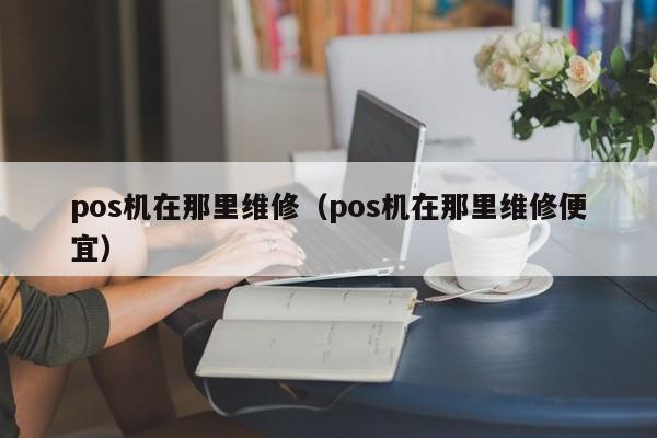 pos机在那里维修（pos机在那里维修便宜）