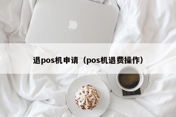 退pos机申请（pos机退费操作）