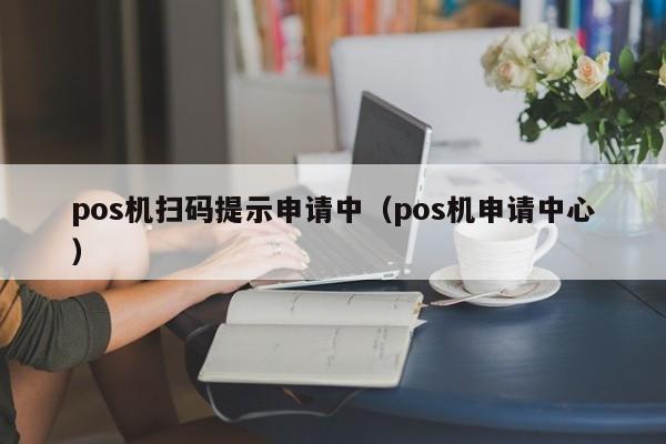 pos机扫码提示申请中（pos机申请中心）