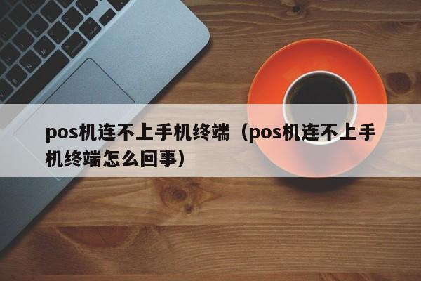 pos机连不上手机终端（pos机连不上手机终端怎么回事）