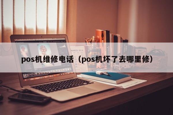 pos机维修电话（pos机坏了去哪里修）