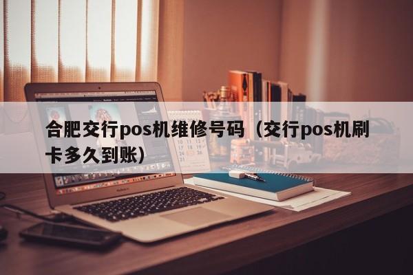 合肥交行pos机维修号码（交行pos机刷卡多久到账）