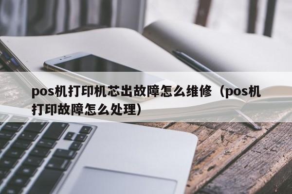 pos机打印机芯出故障怎么维修（pos机打印故障怎么处理）