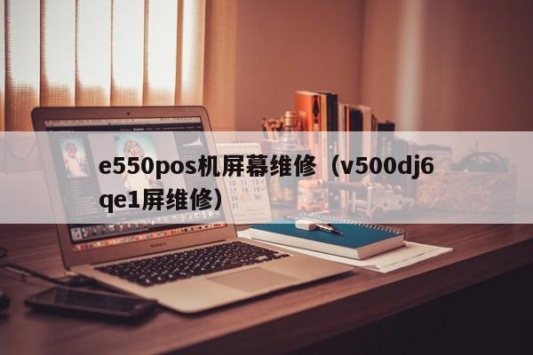 e550pos机屏幕维修（v500dj6qe1屏维修）