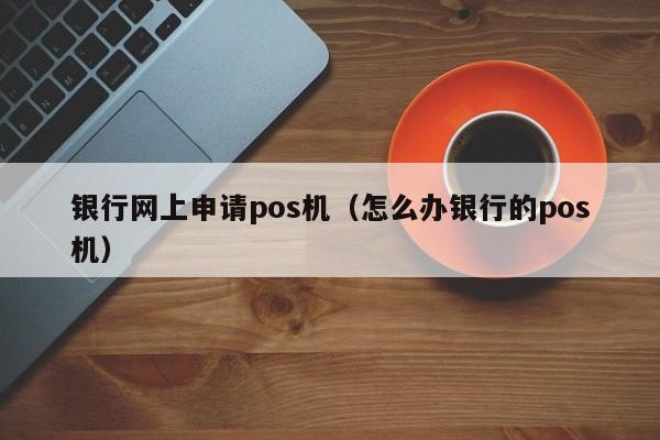 银行网上申请pos机（怎么办银行的pos机）