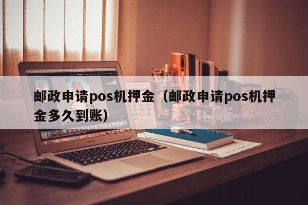 邮政申请pos机押金（邮政申请pos机押金多久到账）