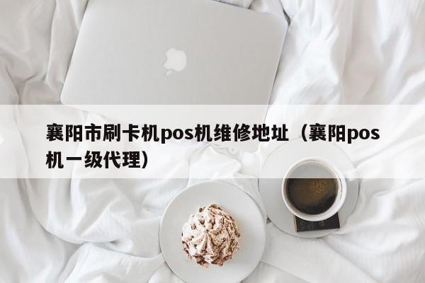 襄阳市刷卡机pos机维修地址（襄阳pos机一级代理）