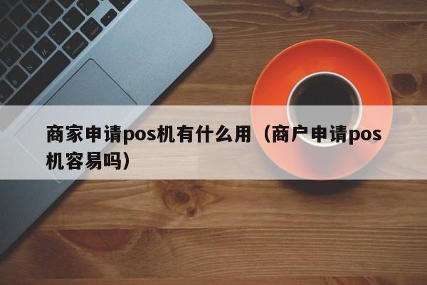 商家申请pos机有什么用（商户申请pos机容易吗）