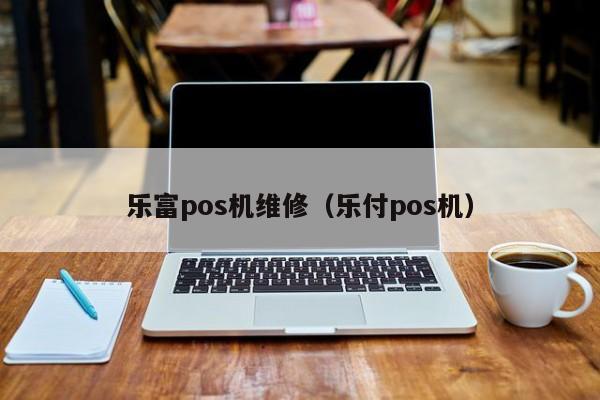 乐富pos机维修（乐付pos机）