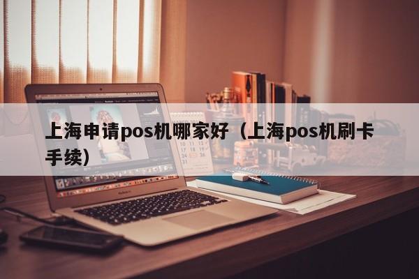 上海申请pos机哪家好（上海pos机刷卡手续）