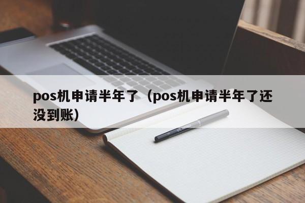 pos机申请半年了（pos机申请半年了还没到账）