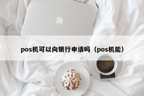 pos机可以向银行申请吗（pos机能）