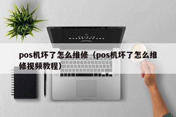 pos机坏了怎么维修（pos机坏了怎么维修视频教程）