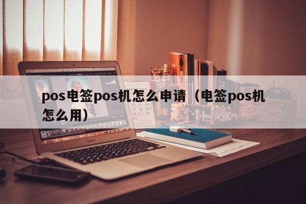 pos电签pos机怎么申请（电签pos机怎么用）