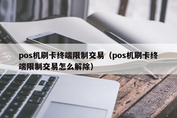 pos机刷卡终端限制交易（pos机刷卡终端限制交易怎么解除）