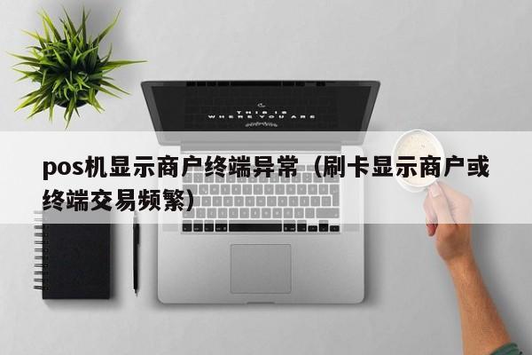 pos机显示商户终端异常（刷卡显示商户或终端交易频繁）