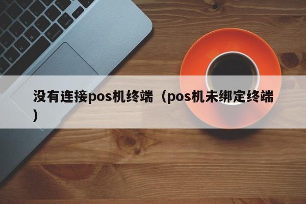 没有连接pos机终端（pos机未绑定终端）