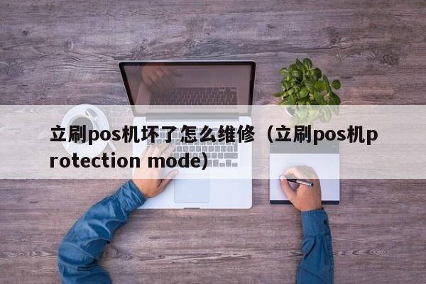 立刷pos机坏了怎么维修（立刷pos机protection mode）