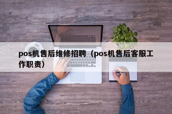 pos机售后维修招聘（pos机售后客服工作职责）