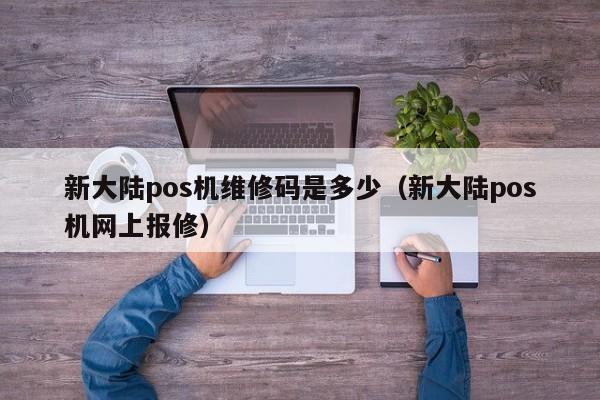 新大陆pos机维修码是多少（新大陆pos机网上报修）